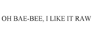 OH BAE-BEE, I LIKE IT RAW