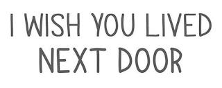 I WISH YOU LIVED NEXT DOOR