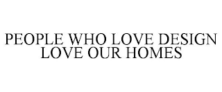 PEOPLE WHO LOVE DESIGN LOVE OUR HOMES