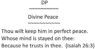 DP DIVINE PEACE THOU WILT KEEP HIM IN PERFECT PEACE. WHOSE MIND IS STAYED ON THEE: BECAUSE HE TRUSTS IN THEE. (ISAIAH 26:3)