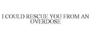 I COULD RESCUE YOU FROM AN OVERDOSE