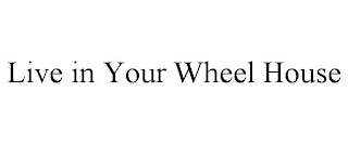 LIVE IN YOUR WHEEL HOUSE