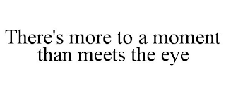 THERE'S MORE TO A MOMENT THAN MEETS THE EYE