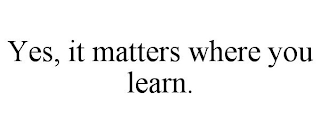 YES, IT MATTERS WHERE YOU LEARN.