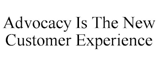 ADVOCACY IS THE NEW CUSTOMER EXPERIENCE