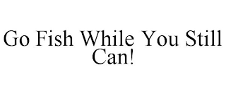 GO FISH WHILE YOU STILL CAN!