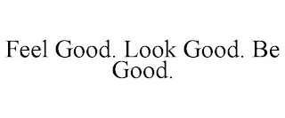 FEEL GOOD. LOOK GOOD. BE GOOD.