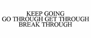 KEEP GOING - GO THROUGH GET THROUGH BREAKTHROUGH