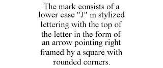 THE MARK CONSISTS OF A LOWER CASE "J" IN STYLIZED LETTERING WITH THE TOP OF THE LETTER IN THE FORM OF AN ARROW POINTING RIGHT FRAMED BY A SQUARE WITH ROUNDED CORNERS.