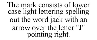 THE MARK CONSISTS OF LOWER CASE LIGHT LETTERING SPELLING OUT THE WORD JACK WITH AN ARROW OVER THE LETTER "J" POINTING RIGHT.