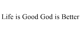 LIFE IS GOOD GOD IS BETTER