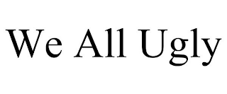 WE ALL UGLY