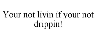 YOUR NOT LIVIN IF YOUR NOT DRIPPIN!