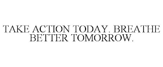 TAKE ACTION TODAY. BREATHE BETTER TOMORROW.