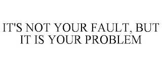 IT'S NOT YOUR FAULT, BUT IT IS YOUR PROBLEM