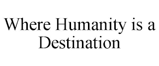 WHERE HUMANITY IS A DESTINATION