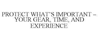 PROTECT WHAT'S IMPORTANT - YOUR GEAR, TIME, AND EXPERIENCE