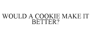 WOULD A COOKIE MAKE IT BETTER?