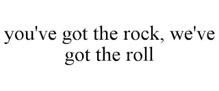 YOU'VE GOT THE ROCK, WE'VE GOT THE ROLL