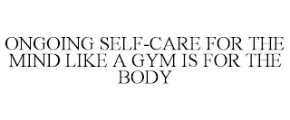 ONGOING SELF-CARE FOR YOUR MIND LIKE A GYM IS FOR THE BODY