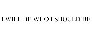 I WILL BE WHO I SHOULD BE