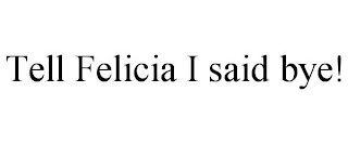 TELL FELICIA I SAID BYE!