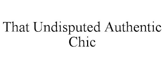 THAT UNDISPUTED AUTHENTIC CHIC