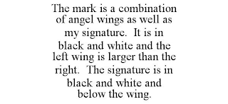 THE MARK IS A COMBINATION OF ANGEL WINGS AS WELL AS MY SIGNATURE. IT IS IN BLACK AND WHITE AND THE LEFT WING IS LARGER THAN THE RIGHT. THE SIGNATURE IS IN BLACK AND WHITE AND BELOW THE WING.