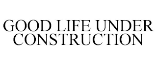 GOOD LIFE UNDER CONSTRUCTION