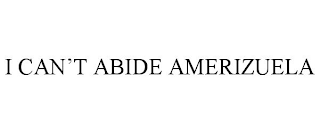 I CAN'T ABIDE AMERIZUELA