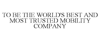 TO BE THE WORLD'S BEST AND MOST TRUSTED MOBILITY COMPANY