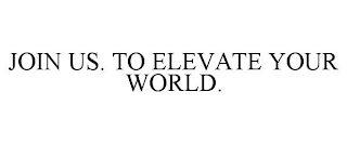 JOIN US. TO ELEVATE YOUR WORLD.