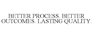 BETTER PROCESS. BETTER OUTCOMES. LASTING QUALITY.