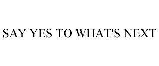 SAY YES TO WHAT'S NEXT