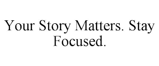 YOUR STORY MATTERS. STAY FOCUSED.