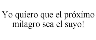 YO QUIERO QUE EL PRÓXIMO MILAGRO SEA EL SUYO!