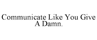 COMMUNICATE LIKE YOU GIVE A DAMN.