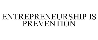 ENTREPRENEURSHIP IS PREVENTION