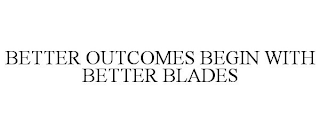 BETTER OUTCOMES BEGIN WITH BETTER BLADES