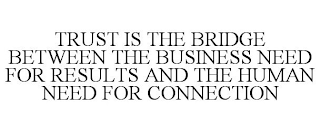 TRUST IS THE BRIDGE BETWEEN THE BUSINESS NEED FOR RESULTS AND THE HUMAN NEED FOR CONNECTION