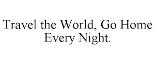 TRAVEL THE WORLD, GO HOME EVERY NIGHT.