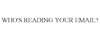 WHO'S READING YOUR EMAIL?