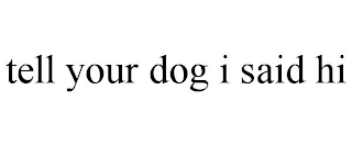 TELL YOUR DOG I SAID HI