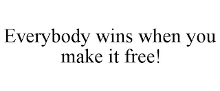 EVERYBODY WINS WHEN YOU MAKE IT FREE!