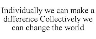 INDIVIDUALLY WE CAN MAKE A DIFFERENCE COLLECTIVELY WE CAN CHANGE THE WORLD