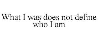 WHAT I WAS DOES NOT DEFINE WHO I AM