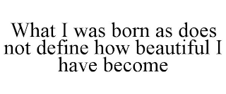 WHAT I WAS BORN AS DOES NOT DEFINE HOW BEAUTIFUL I HAVE BECOME