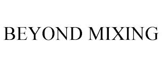 BEYOND MIXING