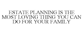 ESTATE PLANNING IS THE MOST LOVING THING YOU CAN DO FOR YOUR FAMILY