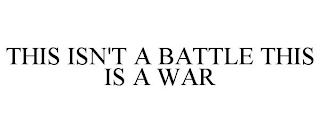 THIS ISN'T A BATTLE THIS IS A WAR